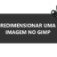 Como redimensionar uma imagem no GIMP / Mais Tutoriais